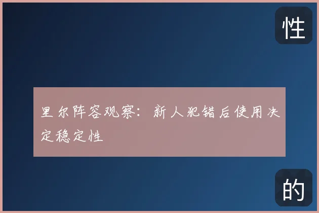 里尔阵容观察：新人犯错后使用决定稳定性