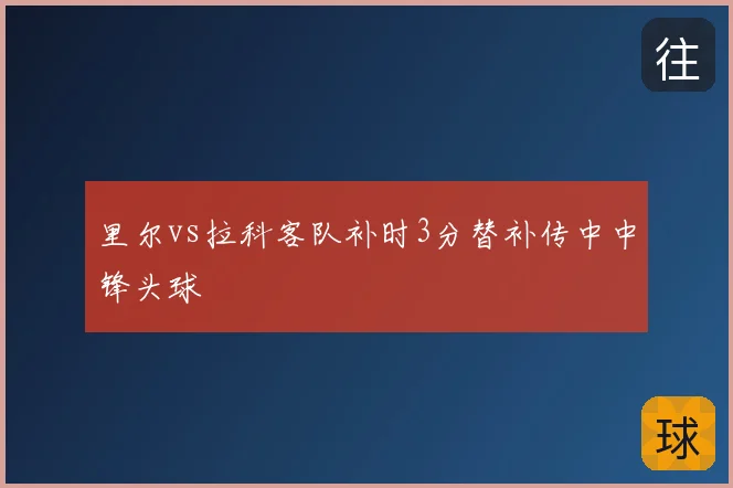 里尔vs拉科客队补时3分替补传中中锋头球