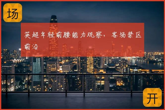 英超年轻前腰能力观察，客场禁区前沿