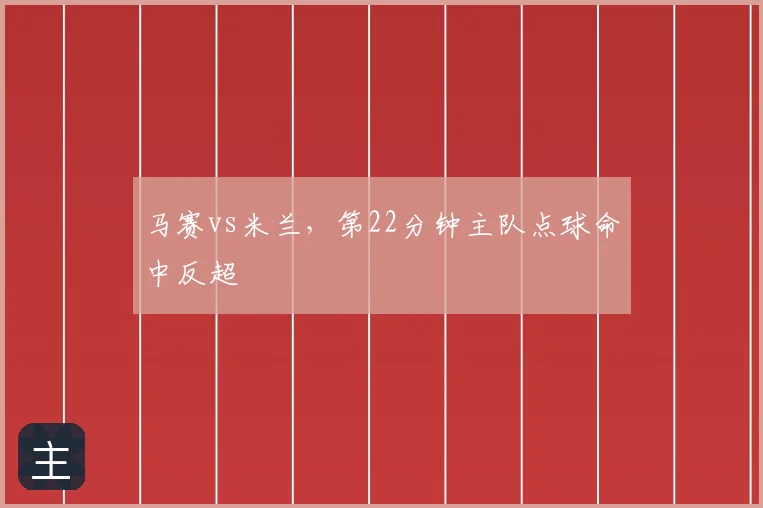 马赛vs米兰，第22分钟主队点球命中反超