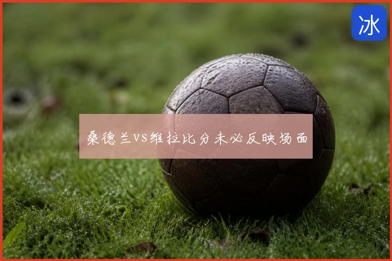 桑德兰vs维拉比分未必反映场面